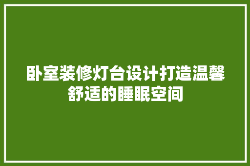 卧室装修灯台设计打造温馨舒适的睡眠空间