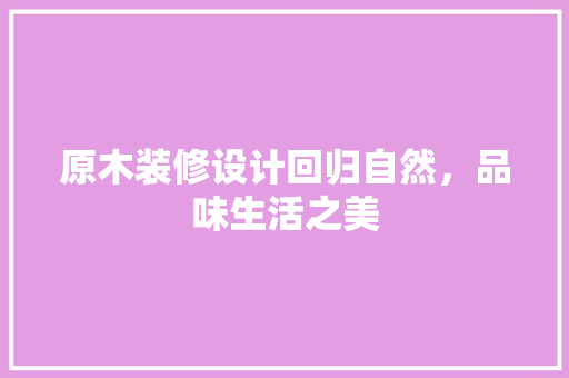 原木装修设计回归自然，品味生活之美