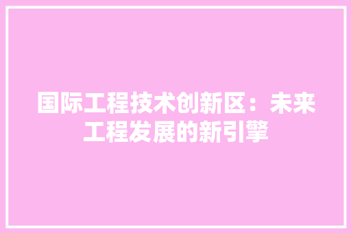 国际工程技术创新区：未来工程发展的新引擎