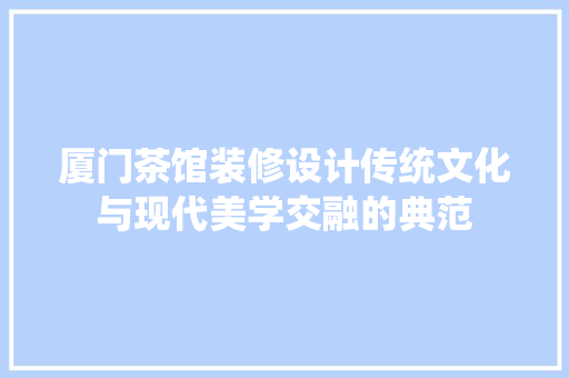 厦门茶馆装修设计传统文化与现代美学交融的典范