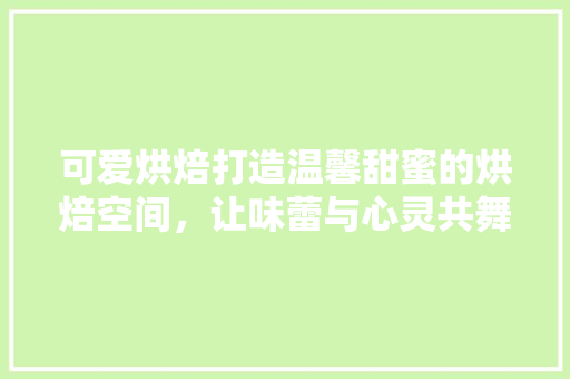 可爱烘焙打造温馨甜蜜的烘焙空间，让味蕾与心灵共舞