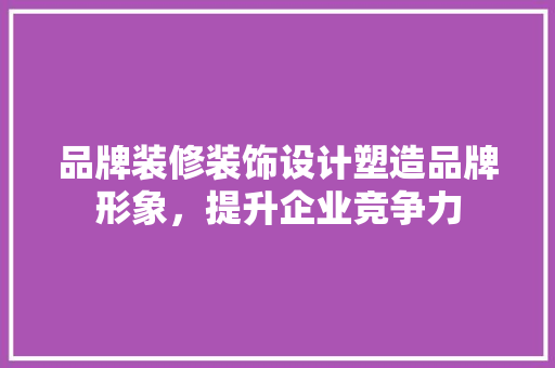 品牌装修装饰设计塑造品牌形象，提升企业竞争力