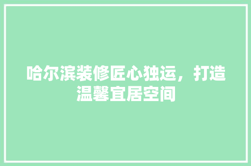 哈尔滨装修匠心独运，打造温馨宜居空间