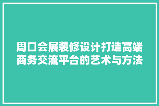 周口会展装修设计打造高端商务交流平台的艺术与方法