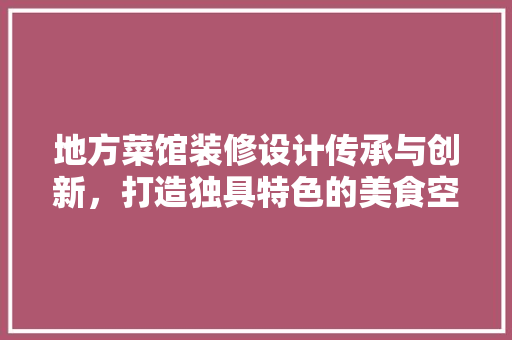 地方菜馆装修设计传承与创新，打造独具特色的美食空间