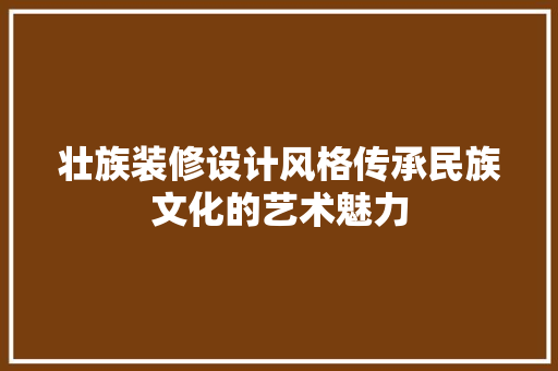壮族装修设计风格传承民族文化的艺术魅力