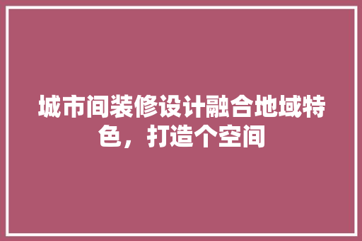 城市间装修设计融合地域特色，打造个空间