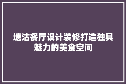 塘沽餐厅设计装修打造独具魅力的美食空间