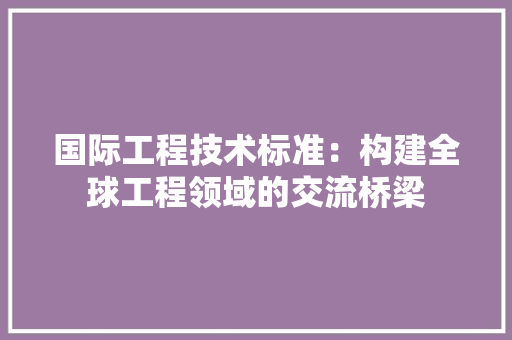 国际工程技术标准：构建全球工程领域的交流桥梁