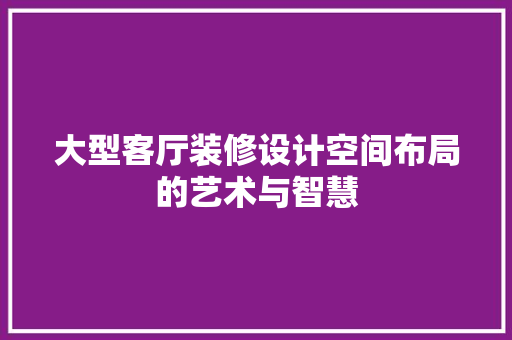 大型客厅装修设计空间布局的艺术与智慧