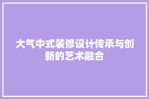 大气中式装修设计传承与创新的艺术融合