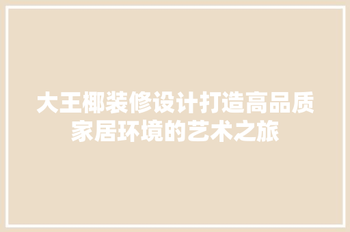 大王椰装修设计打造高品质家居环境的艺术之旅
