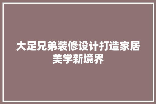 大足兄弟装修设计打造家居美学新境界
