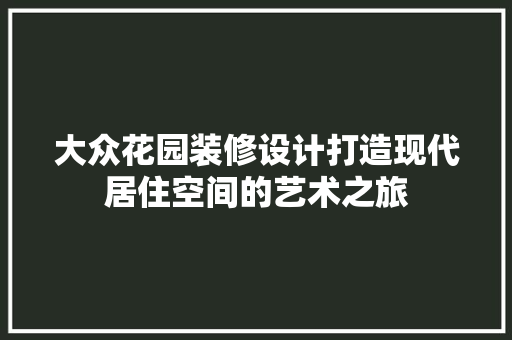 大众花园装修设计打造现代居住空间的艺术之旅