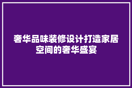 奢华品味装修设计打造家居空间的奢华盛宴