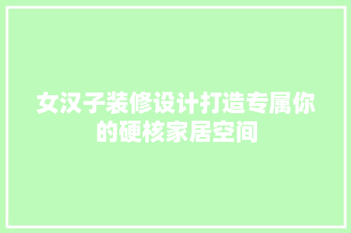女汉子装修设计打造专属你的硬核家居空间