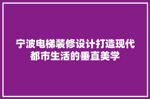 宁波电梯装修设计打造现代都市生活的垂直美学