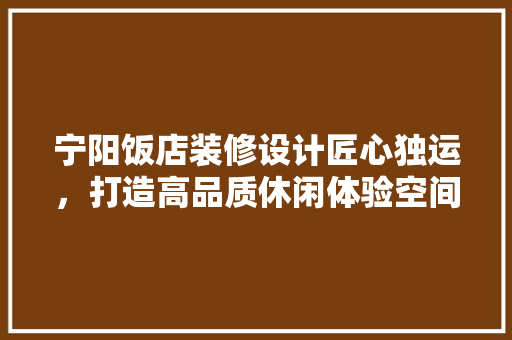 宁阳饭店装修设计匠心独运，打造高品质休闲体验空间