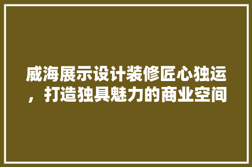威海展示设计装修匠心独运，打造独具魅力的商业空间