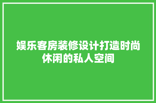 娱乐客房装修设计打造时尚休闲的私人空间