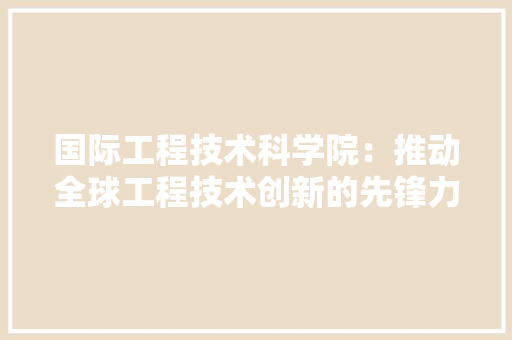 国际工程技术科学院：推动全球工程技术创新的先锋力量 现代风格装饰