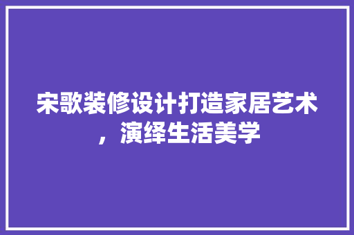 宋歌装修设计打造家居艺术，演绎生活美学