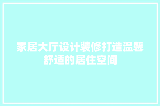 家居大厅设计装修打造温馨舒适的居住空间
