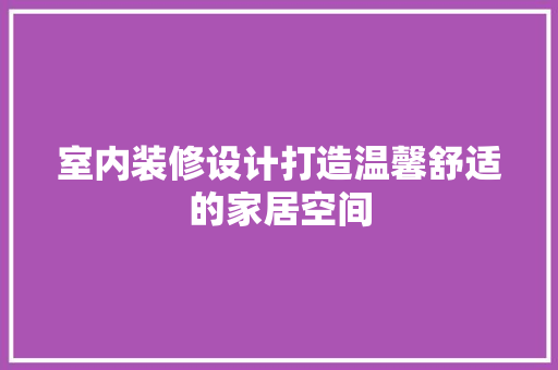 室内装修设计打造温馨舒适的家居空间