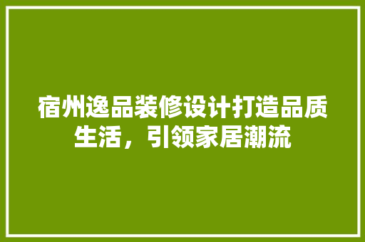 宿州逸品装修设计打造品质生活，引领家居潮流