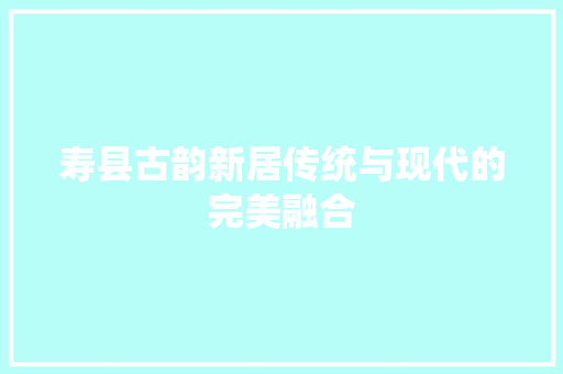 寿县古韵新居传统与现代的完美融合