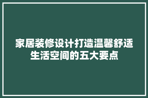 家居装修设计打造温馨舒适生活空间的五大要点