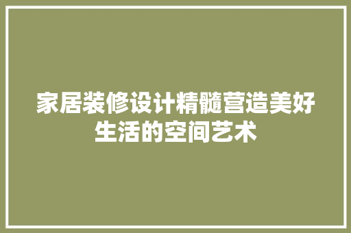 家居装修设计精髓营造美好生活的空间艺术