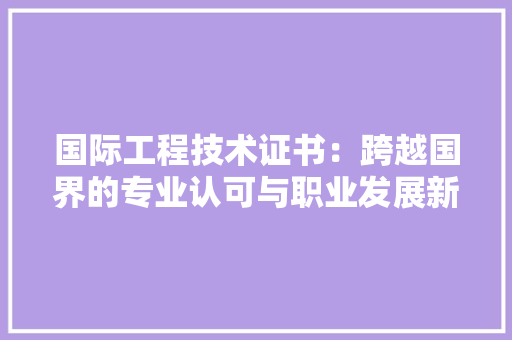国际工程技术证书：跨越国界的专业认可与职业发展新机遇 现代风格装饰