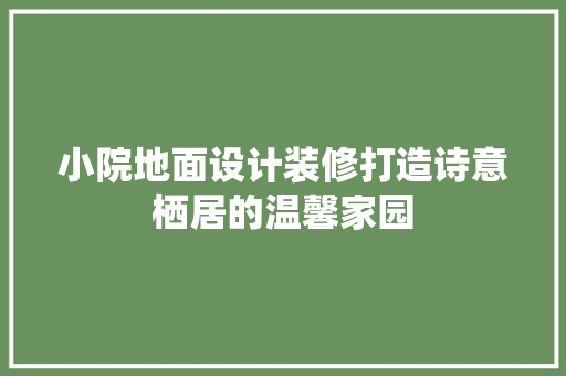 小院地面设计装修打造诗意栖居的温馨家园