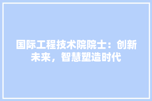 国际工程技术院院士：创新未来，智慧塑造时代
