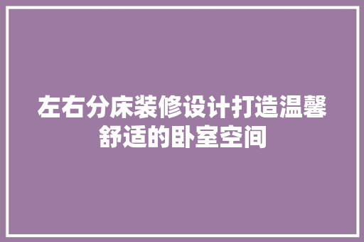 左右分床装修设计打造温馨舒适的卧室空间