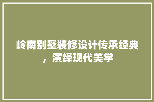 岭南别墅装修设计传承经典，演绎现代美学