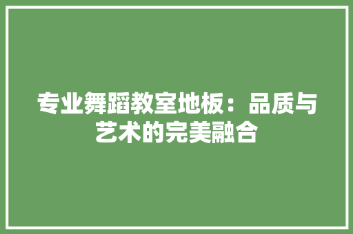 专业舞蹈教室地板：品质与艺术的完美融合 家居装修