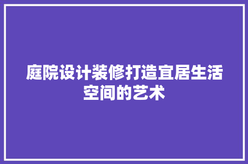 庭院设计装修打造宜居生活空间的艺术