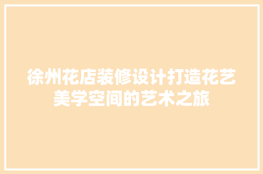 徐州花店装修设计打造花艺美学空间的艺术之旅