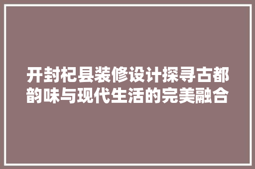 开封杞县装修设计探寻古都韵味与现代生活的完美融合