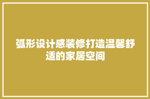 弧形设计感装修打造温馨舒适的家居空间