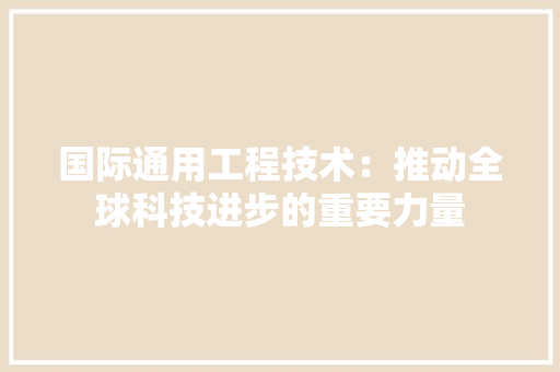 国际通用工程技术：推动全球科技进步的重要力量 现代风格装饰