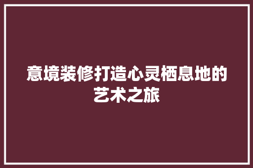 意境装修打造心灵栖息地的艺术之旅