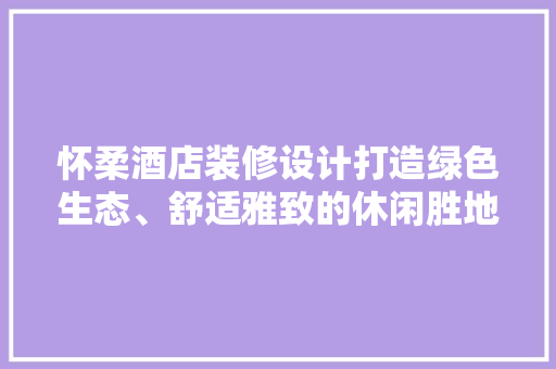 怀柔酒店装修设计打造绿色生态、舒适雅致的休闲胜地