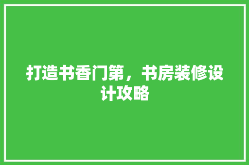 打造书香门第，书房装修设计攻略