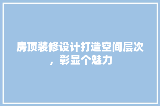 房顶装修设计打造空间层次，彰显个魅力