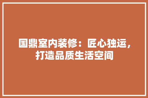 国鼎室内装修：匠心独运，打造品质生活空间 现代风格装饰