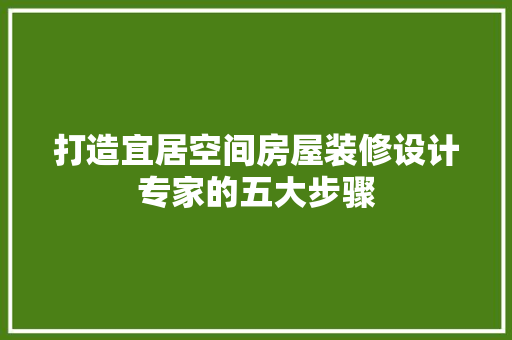 打造宜居空间房屋装修设计专家的五大步骤