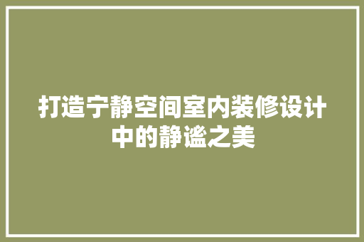 打造宁静空间室内装修设计中的静谧之美